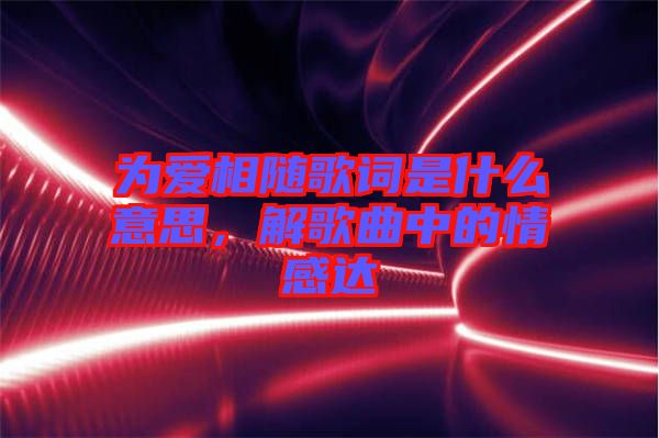 為愛相隨歌詞是什么意思，解歌曲中的情感達(dá)