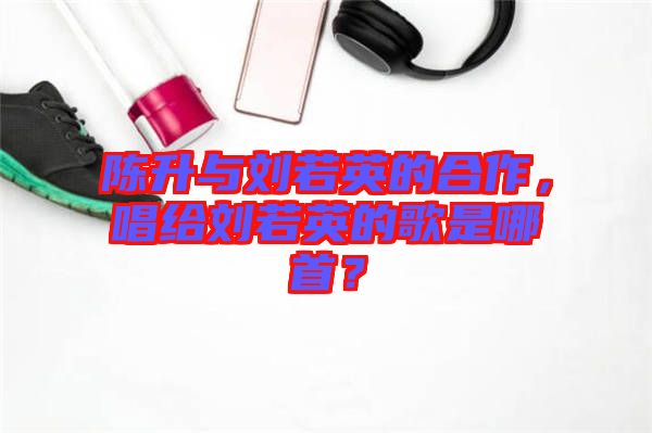 陳升與劉若英的合作，唱給劉若英的歌是哪首？