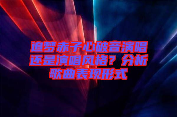 追夢(mèng)赤子心破音演唱還是演唱風(fēng)格？分析歌曲表現(xiàn)形式