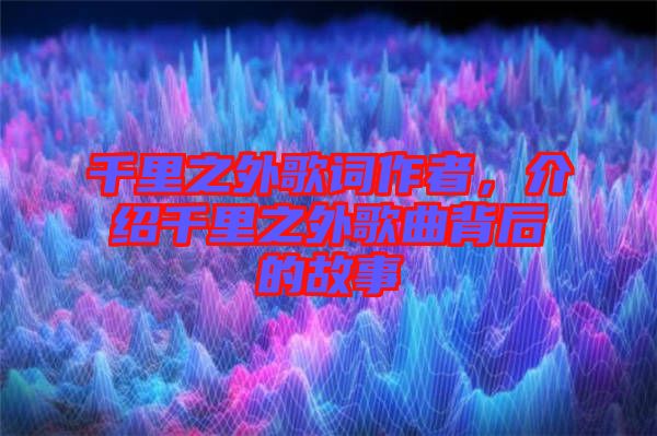 千里之外歌詞作者，介紹千里之外歌曲背后的故事