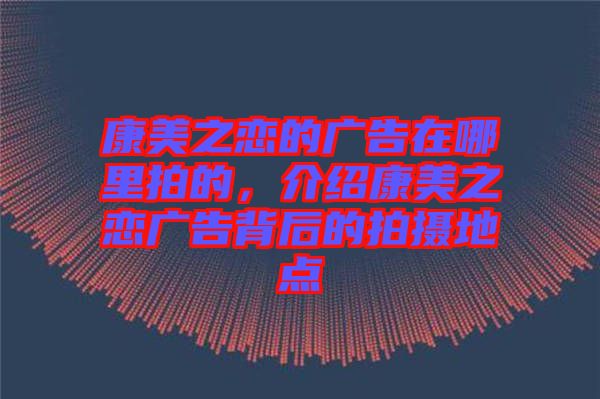 康美之戀的廣告在哪里拍的，介紹康美之戀廣告背后的拍攝地點