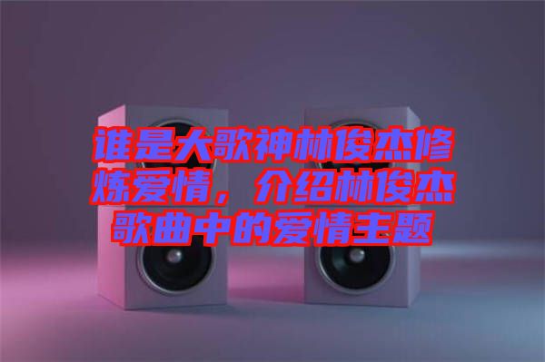 誰是大歌神林俊杰修煉愛情，介紹林俊杰歌曲中的愛情主題