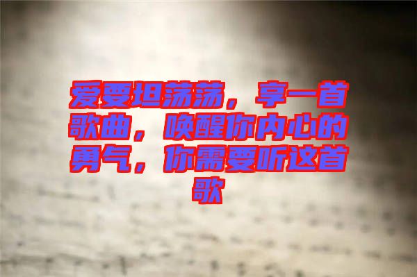 愛要坦蕩蕩，享一首歌曲，喚醒你內(nèi)心的勇氣，你需要聽這首歌