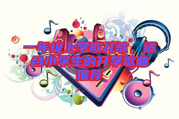 一年級(jí)上學(xué)歌兒歌，適合小學(xué)生的開學(xué)歌曲推薦