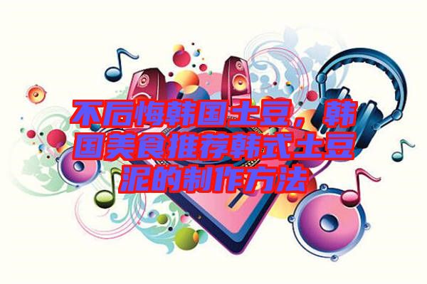 不后悔韓國(guó)土豆，韓國(guó)美食推薦韓式土豆泥的制作方法