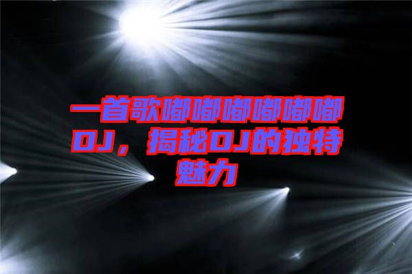 一首歌嘟嘟嘟嘟嘟嘟DJ，揭秘DJ的獨(dú)特魅力