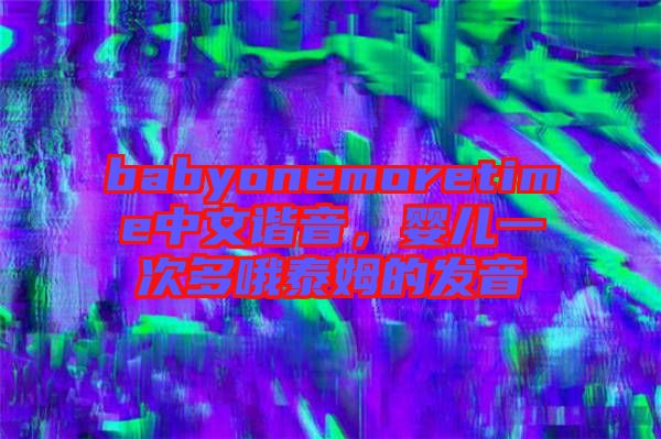 babyonemoretime中文諧音，嬰兒一次多哦泰姆的發(fā)音