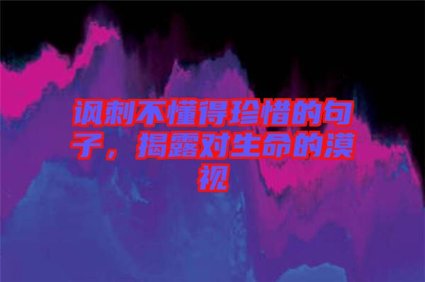 諷刺不懂得珍惜的句子，揭露對(duì)生命的漠視