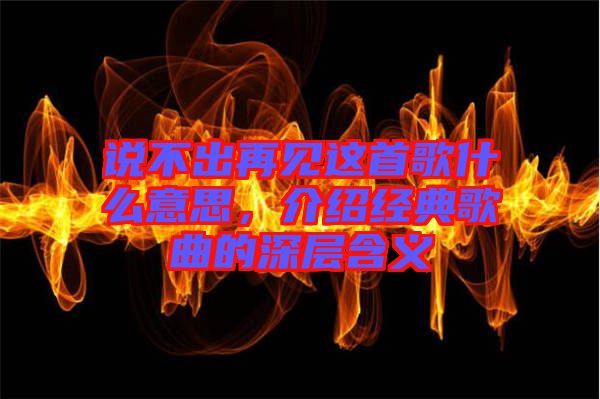 說不出再見這首歌什么意思，介紹經(jīng)典歌曲的深層含義