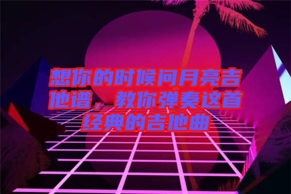 想你的時(shí)候問(wèn)月亮吉他譜，教你彈奏這首經(jīng)典的吉他曲