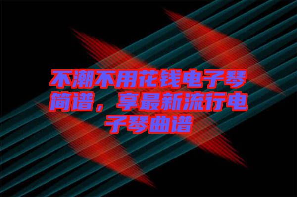 不潮不用花錢電子琴簡譜，享最新流行電子琴曲譜