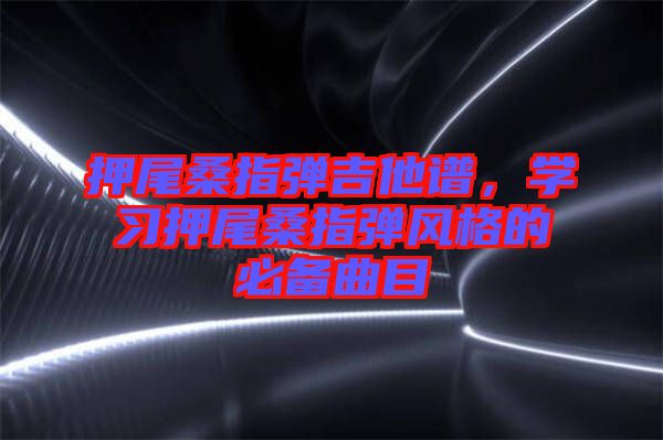 押尾桑指彈吉他譜，學(xué)習(xí)押尾桑指彈風(fēng)格的必備曲目