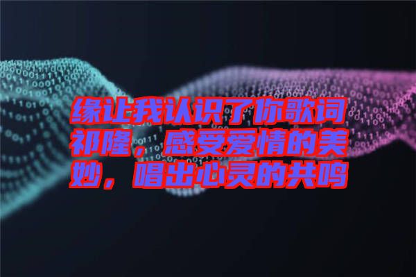 緣讓我認(rèn)識了你歌詞祁隆，感受愛情的美妙，唱出心靈的共鳴