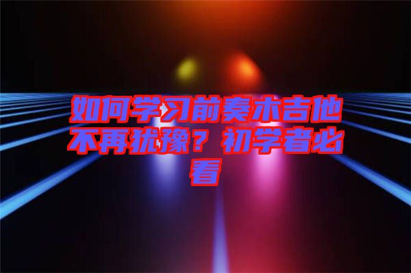 如何學(xué)習(xí)前奏木吉他不再猶豫？初學(xué)者必看