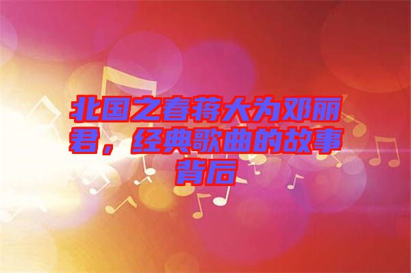 北國之春蔣大為鄧麗君，經(jīng)典歌曲的故事背后