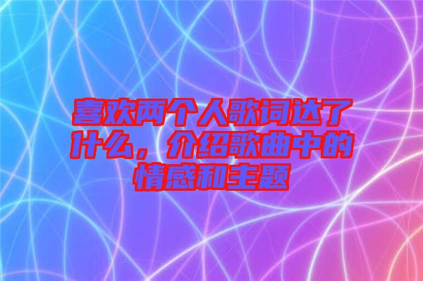 喜歡兩個人歌詞達(dá)了什么，介紹歌曲中的情感和主題