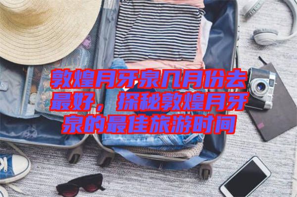 敦煌月牙泉幾月份去最好，探秘敦煌月牙泉的最佳旅游時間