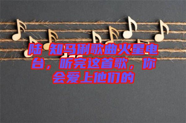 陸垚知馬俐歌曲火星電臺，聽完這首歌，你會愛上他們的