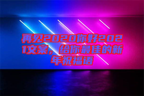 再見2020你好2021文案，給你最佳的新年祝福語