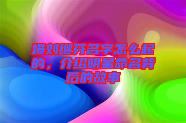 爆劉繼芬名字怎么起的，介紹明星命名背后的故事