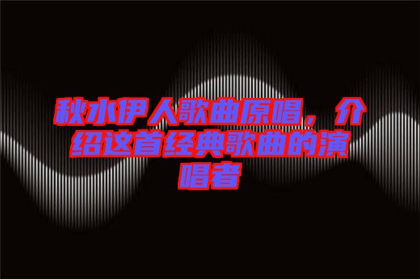 秋水伊人歌曲原唱，介紹這首經典歌曲的演唱者