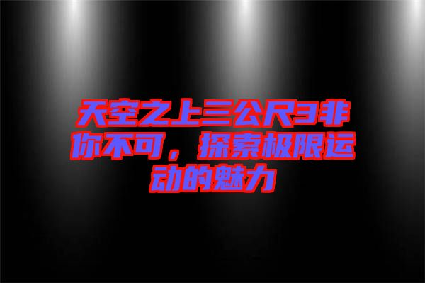 天空之上三公尺3非你不可，探索極限運(yùn)動(dòng)的魅力