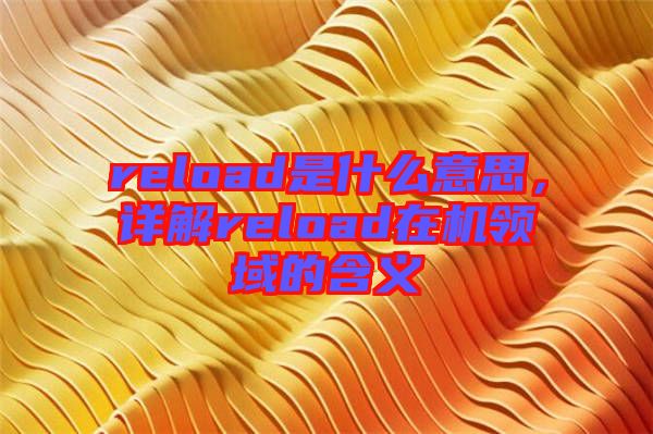 reload是什么意思，詳解reload在機領(lǐng)域的含義