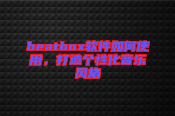 beatbox軟件如何使用，打造個性化音樂風(fēng)格