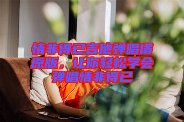 情非得已吉他彈唱譜原版，讓你輕松學(xué)會彈唱情非得已