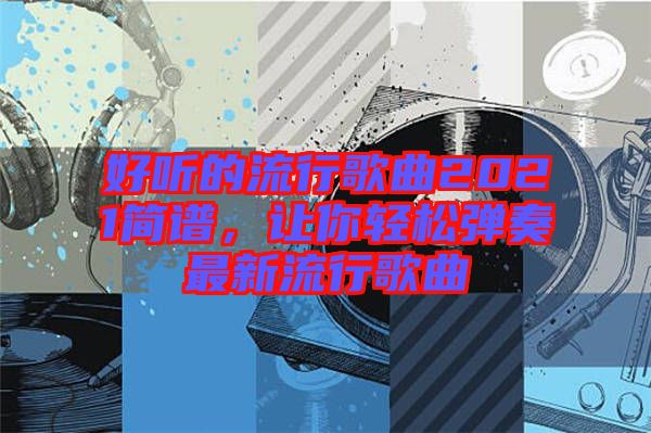 好聽的流行歌曲2021簡譜，讓你輕松彈奏最新流行歌曲