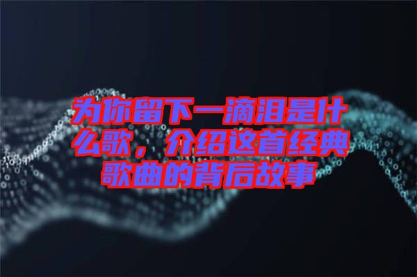 為你留下一滴淚是什么歌，介紹這首經(jīng)典歌曲的背后故事