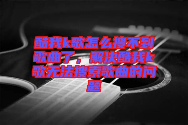 酷我k歌怎么搜不到歌曲了，解決酷我k歌無法搜索歌曲的問題