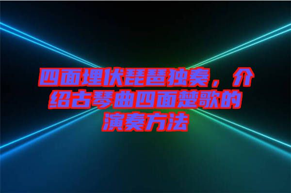 四面埋伏琵琶獨(dú)奏，介紹古琴曲四面楚歌的演奏方法