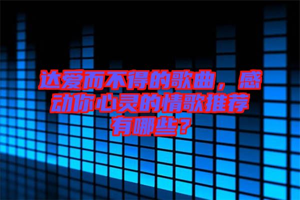 達(dá)愛而不得的歌曲，感動(dòng)你心靈的情歌推薦有哪些？