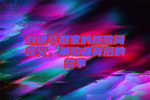 劉德華回家的路歌詞含義，解歌曲背后的故事