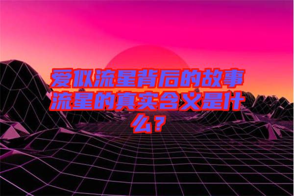 愛似流星背后的故事流星的真實(shí)含義是什么？