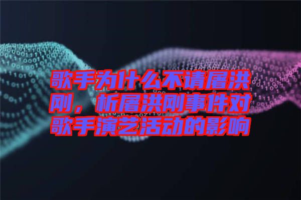 歌手為什么不請屠洪剛，析屠洪剛事件對歌手演藝活動的影響