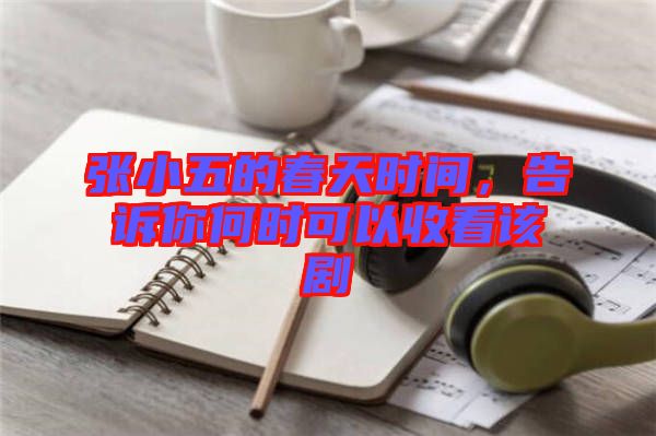 張小五的春天時(shí)間，告訴你何時(shí)可以收看該劇