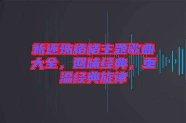 新還珠格格主題歌曲大全，回味經(jīng)典，重溫經(jīng)典旋律