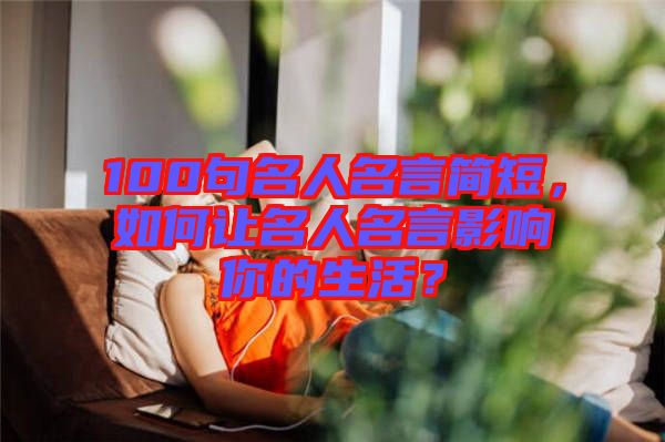 100句名人名言簡(jiǎn)短，如何讓名人名言影響你的生活？