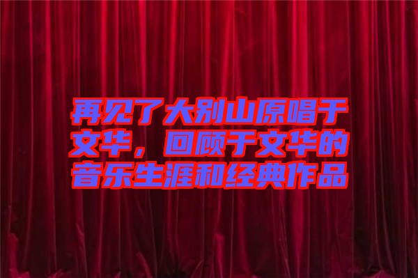 再見(jiàn)了大別山原唱于文華，回顧于文華的音樂(lè)生涯和經(jīng)典作品