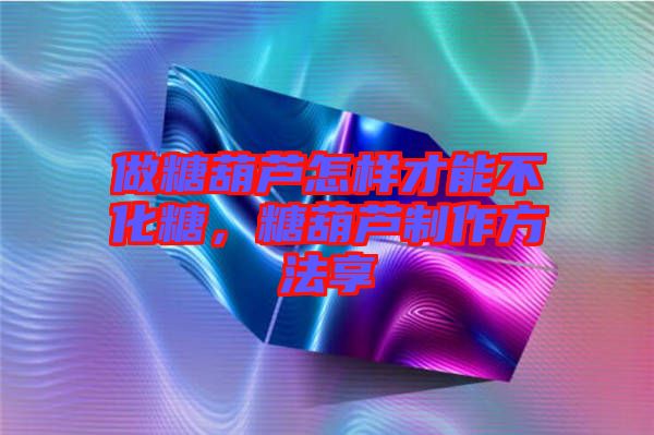 做糖葫蘆怎樣才能不化糖，糖葫蘆制作方法享