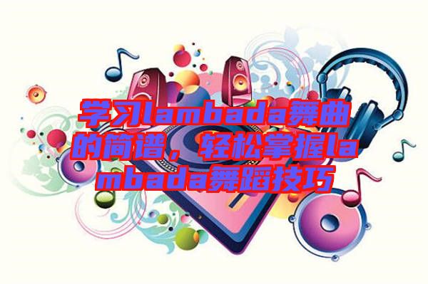 學(xué)習(xí)lambada舞曲的簡譜，輕松掌握lambada舞蹈技巧