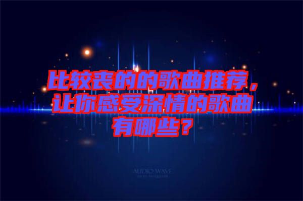 比較喪的的歌曲推薦，讓你感受深情的歌曲有哪些？