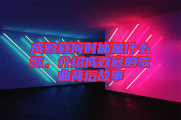 成敗寇何時(shí)休是什么歌，介紹成敗寇的歌曲背后故事