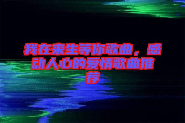 我在來生等你歌曲，感動人心的愛情歌曲推薦