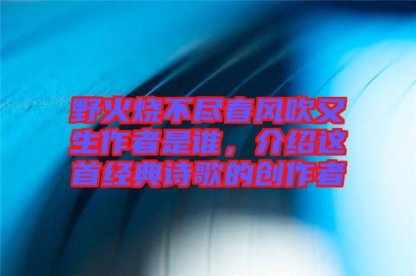 野火燒不盡春風(fēng)吹又生作者是誰，介紹這首經(jīng)典詩歌的創(chuàng)作者