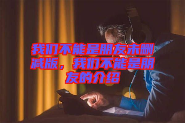 我們不能是朋友未刪減版，我們不能是朋友的介紹