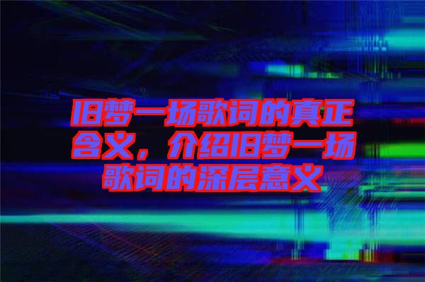 舊夢一場歌詞的真正含義，介紹舊夢一場歌詞的深層意義