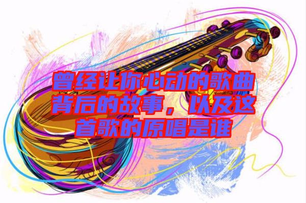 曾經(jīng)讓你心動的歌曲背后的故事，以及這首歌的原唱是誰